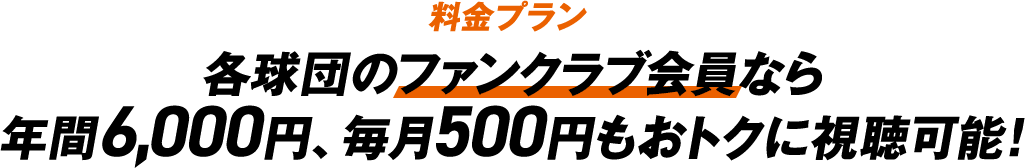 料金プラン 各球団のファンクラブ会員なら年間6,000円、毎月500円もお得に視聴可能!